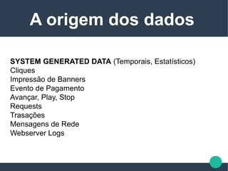 SYSTEM GENERATED DATA (Temporais, Estatísticos)
Cliques
Impressão de Banners
Evento de Pagamento
Avançar, Play, Stop
Requests
Trasações
Mensagens de Rede
Webserver Logs
A origem dos dados
 