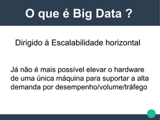 Dirigido à Escalabilidade horizontal
Já não é mais possível elevar o hardware
de uma única máquina para suportar a alta
demanda por desempenho/volume/tráfego
O que é Big Data ?
 