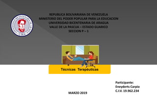 REPUBLICA BOLIVARIANA DE VENEZUELA
MINISTERIO DEL PODER POPULAR PARA LA EDUCACION
UNIVERSIDAD BICENTENARIA DE ARAGUA
VALLE DE LA PASCUA – ESTADO GUARICO
SECCION P – 1
Técnicas Terapéuticas
Participante:
Eneyderts Carpio
C.I.V. 19.962.234
MARZO 2019
 