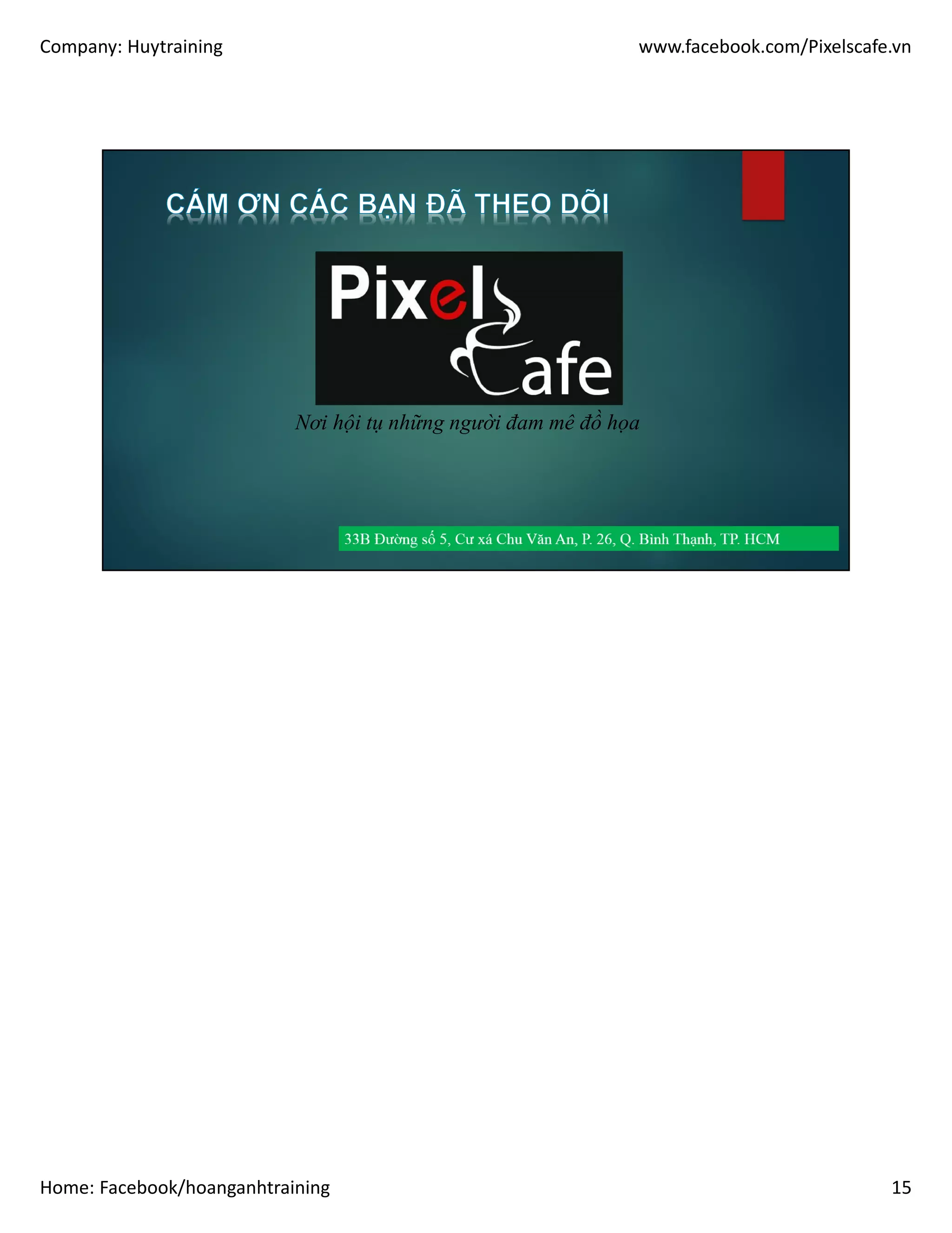 Company: Huytraining www.facebook.com/Pixelscafe.vn
Home: Facebook/hoanganhtraining 15
Nơi hội tụ những người đam mê đồ họa
 