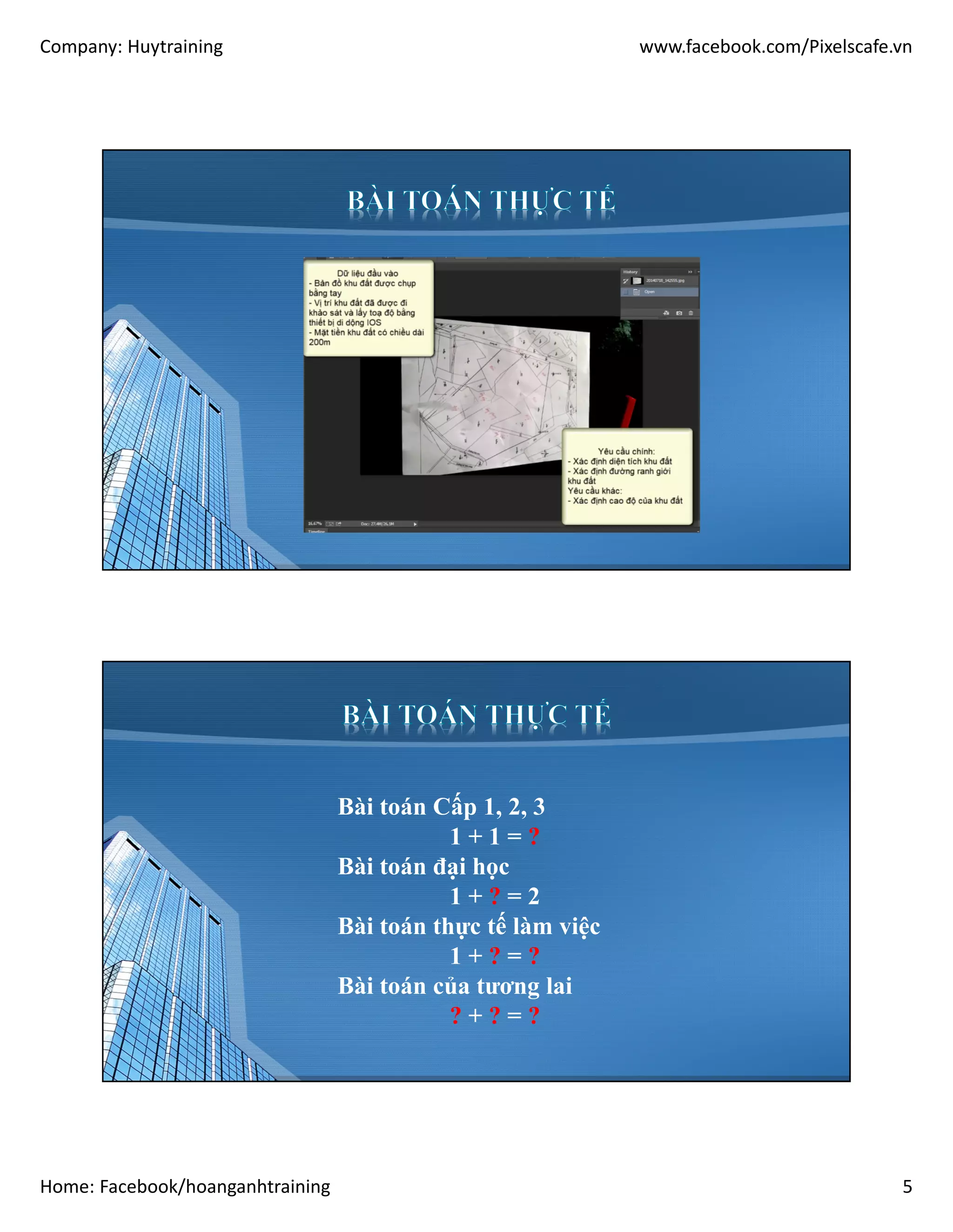 Company: Huytraining www.facebook.com/Pixelscafe.vn
Home: Facebook/hoanganhtraining 5
Bài toán Cấp 1, 2, 3
1 + 1 = ?
Bài toán đại học
1 + ? = 2
Bài toán thực tế làm việc
1 + ? = ?
Bài toán của tương lai
? + ? = ?
 