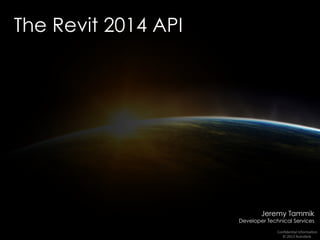 Conﬁden'al	
  Informa'on	
  
©	
  2013	
  Autodesk	
  	
  
Jeremy Tammik
Developer Technical Services
The Revit 2014 API
 