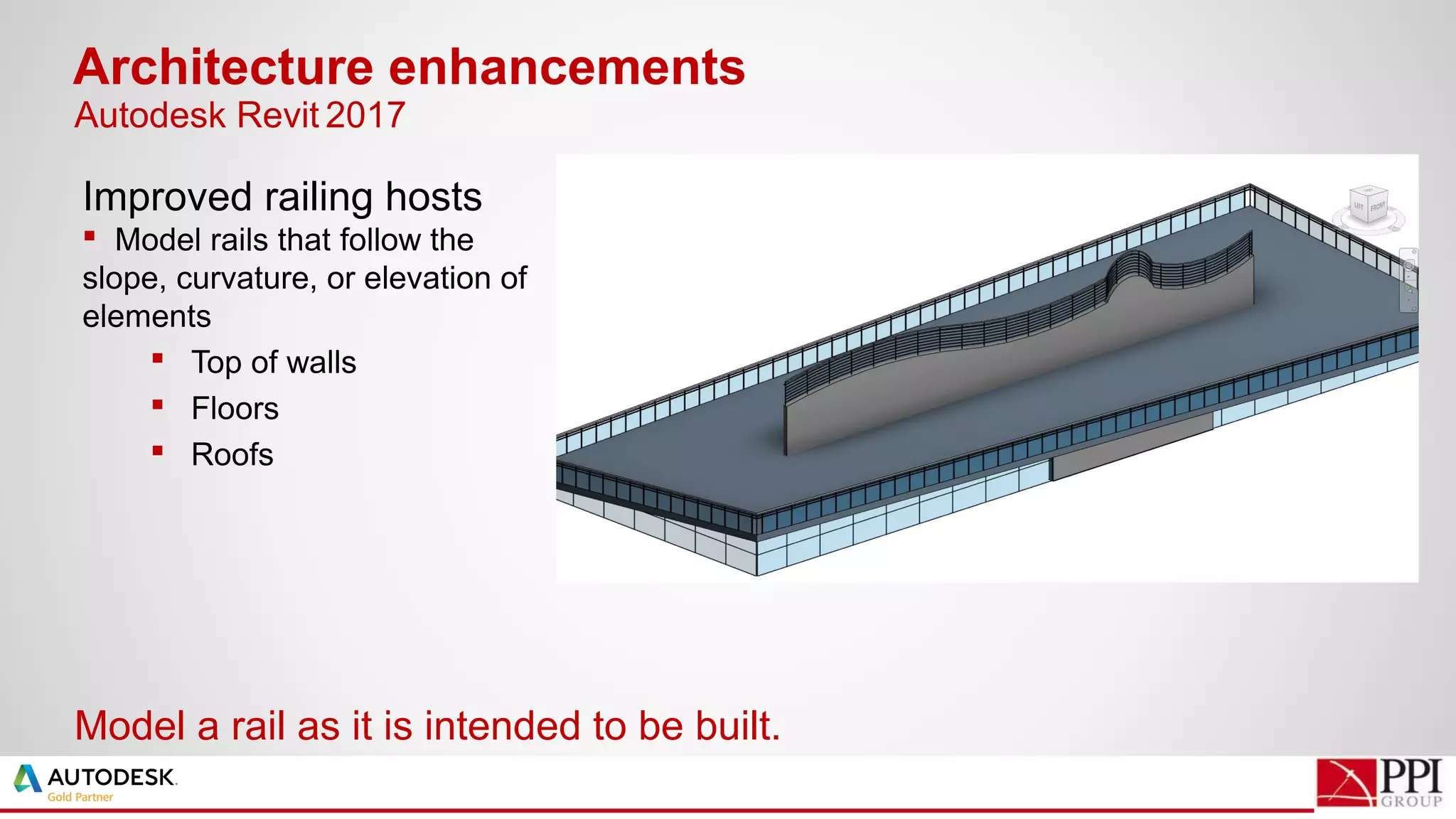 Improved railing hosts
 Model rails that follow the
slope, curvature, or elevation of
elements
 Top of walls
 Floors
 Roofs
Architecture enhancements
Model a rail as it is intended to be built.
Autodesk Revit 2017
 