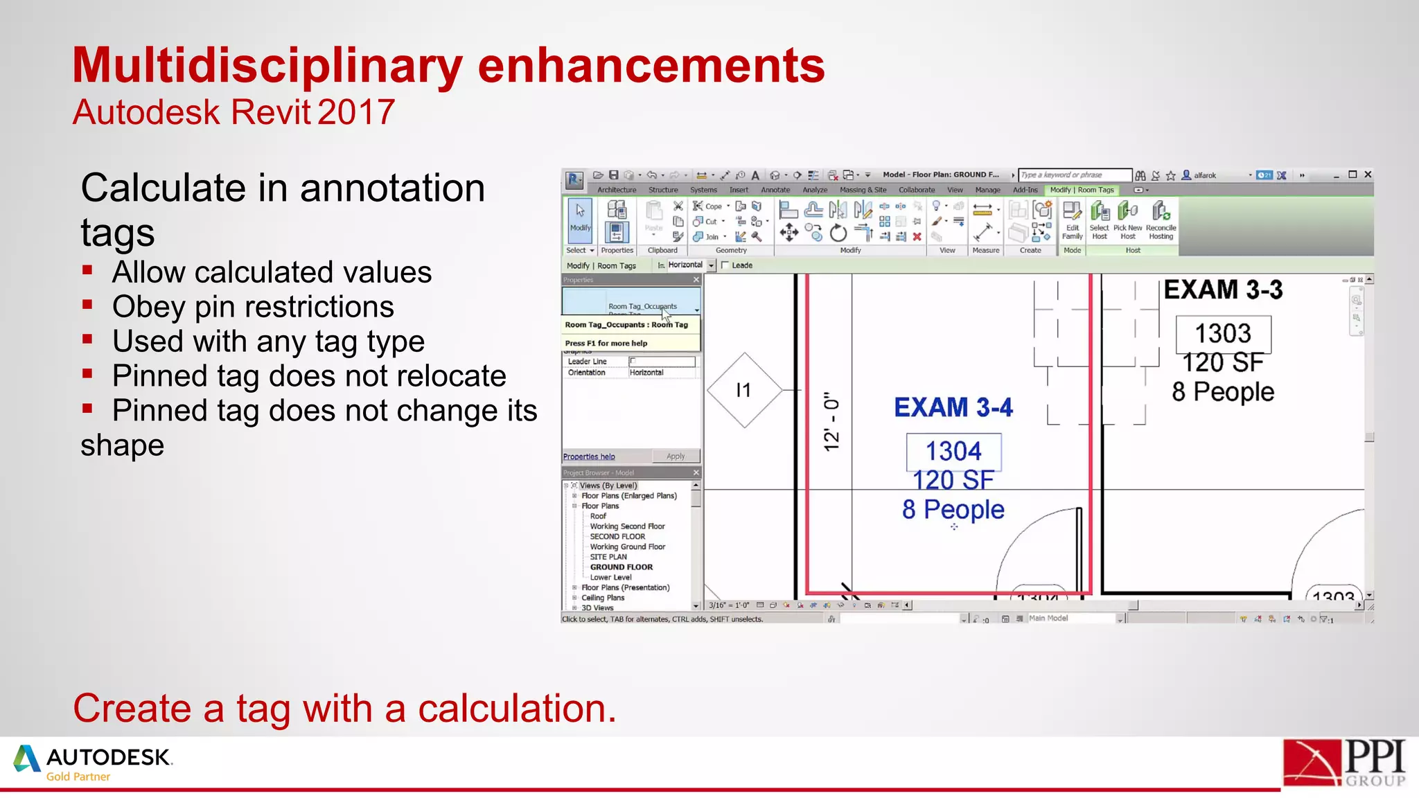 Calculate in annotation
tags
 Allow calculated values
 Obey pin restrictions
 Used with any tag type
 Pinned tag does not relocate
 Pinned tag does not change its
shape
Multidisciplinary enhancements
Create a tag with a calculation.
Autodesk Revit 2017
 
