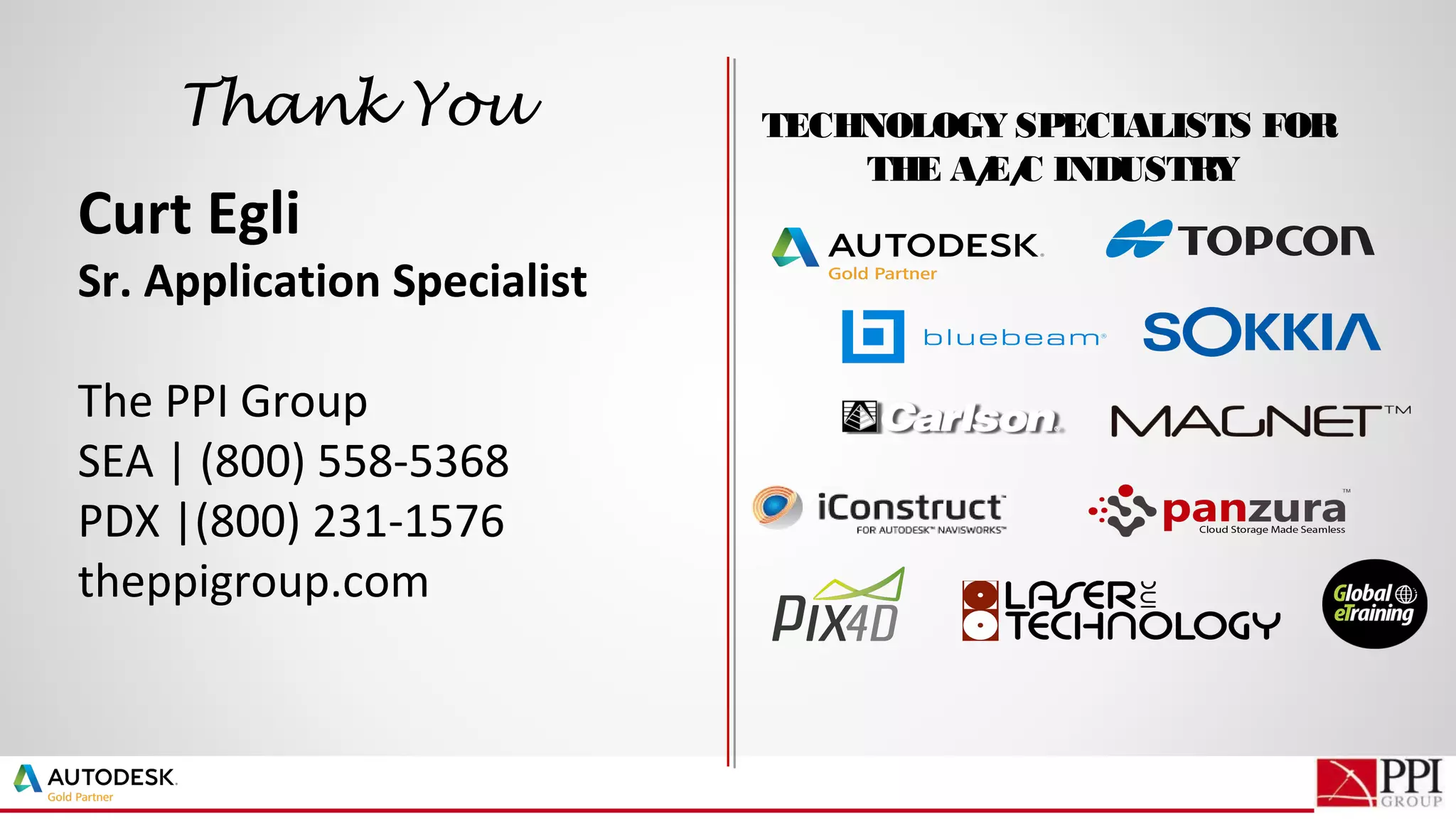TECHNOLOGY SPECIALISTS FOR
THE A/E/C INDUSTRY
Thank You
Curt Egli
Sr. Application Specialist
The PPI Group
SEA | (800) 558-5368
PDX |(800) 231-1576
theppigroup.com
 