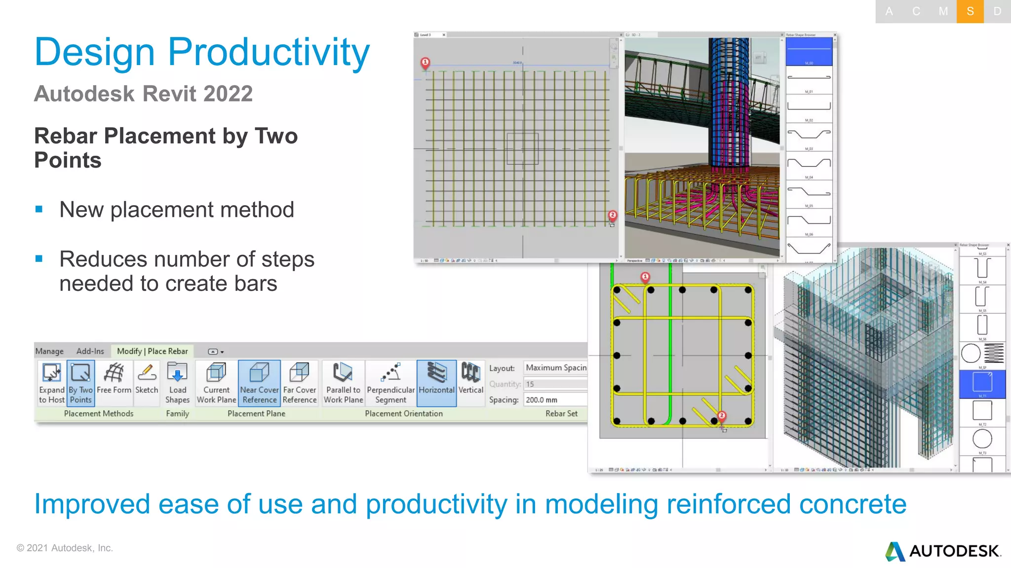 © 2021 Autodesk, Inc.
Design Productivity
Rebar Placement by Two
Points
▪ New placement method
▪ Reduces number of steps
needed to create bars
Autodesk Revit 2022
Improved ease of use and productivity in modeling reinforced concrete
A C M S D
 