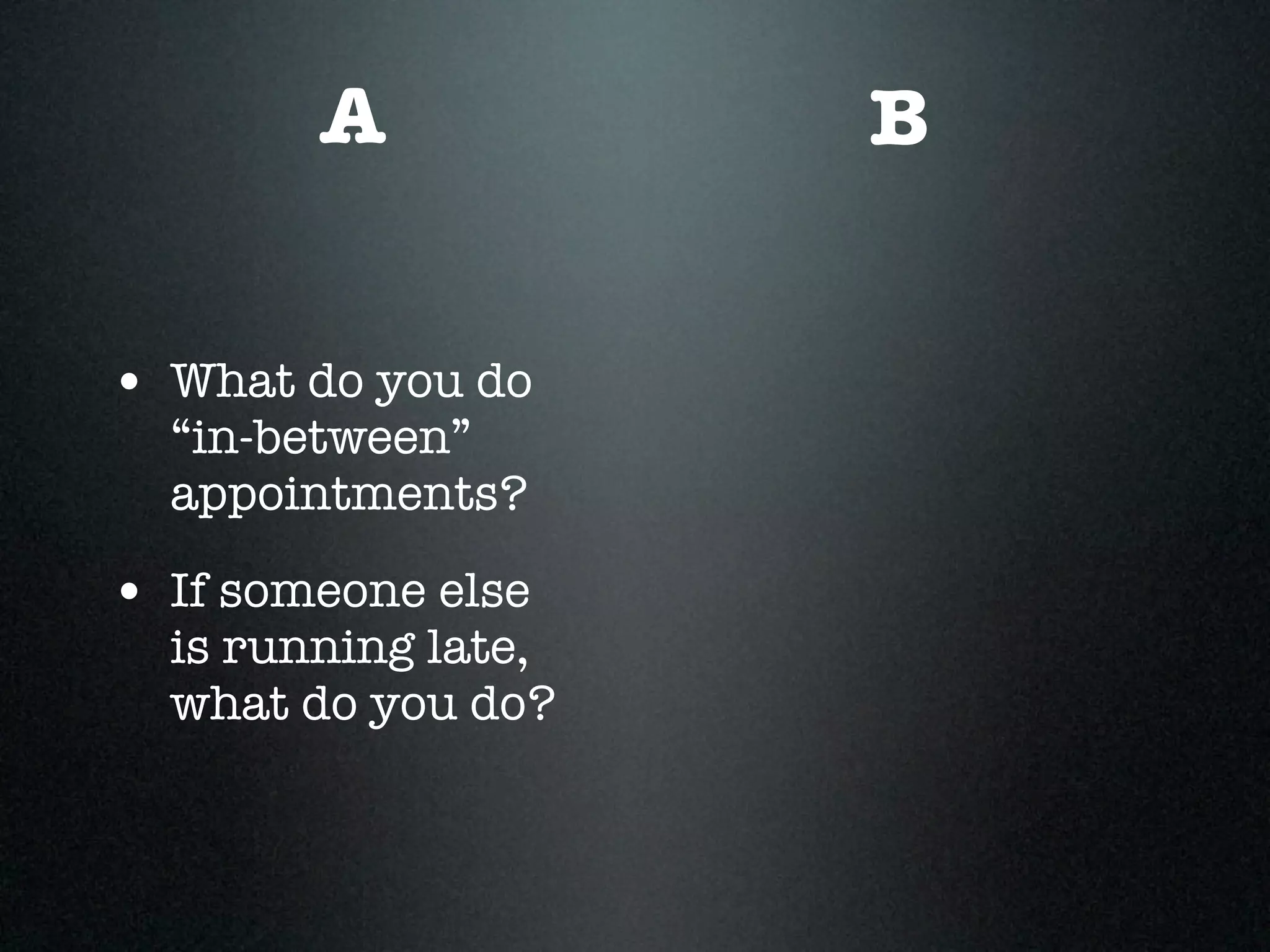 A            B


• What do you do
  “in-between”
  appointments?

• If someone else
  is running late,
  what do you do?
 