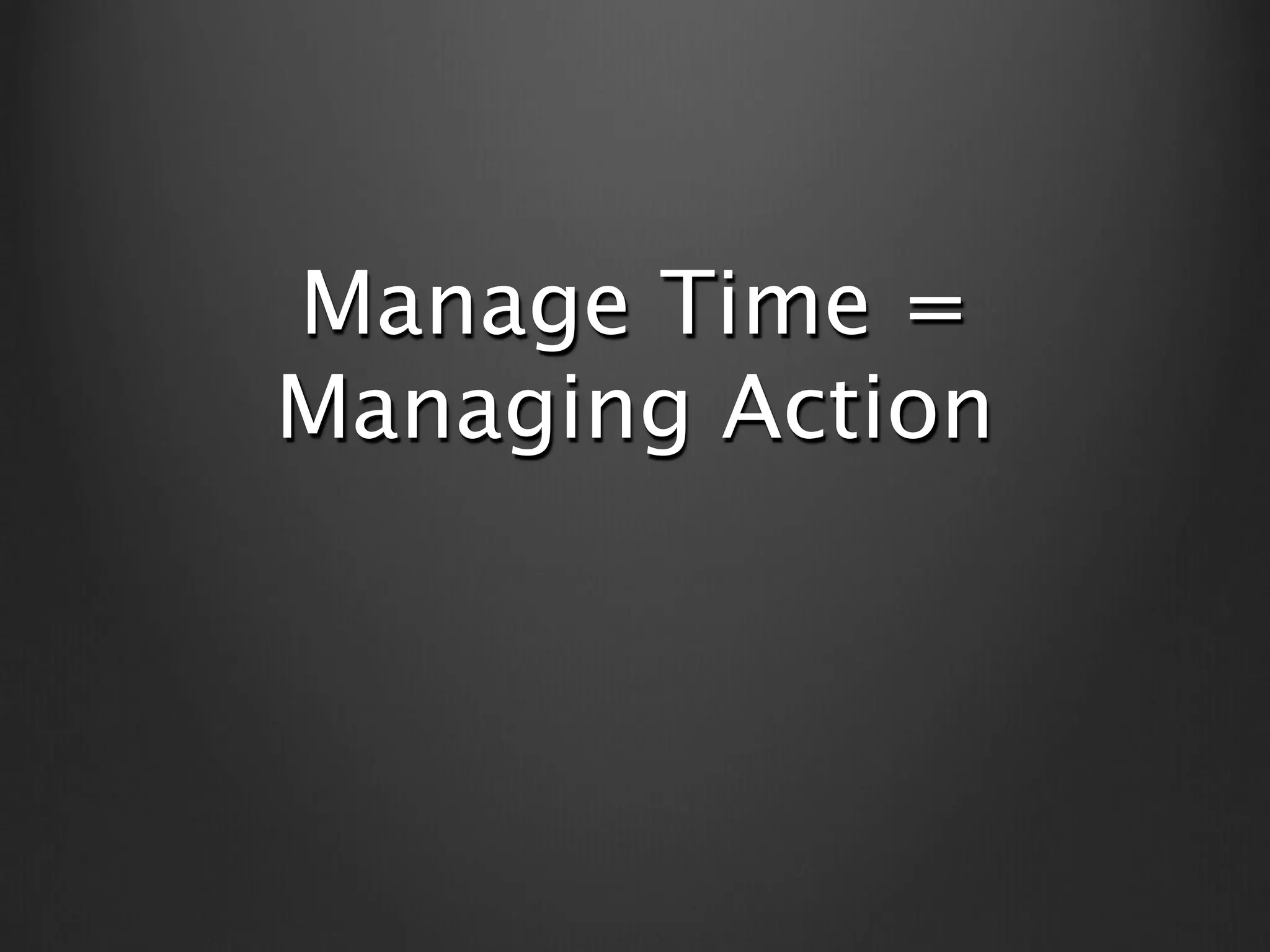Manage Time =
Managing Action
 