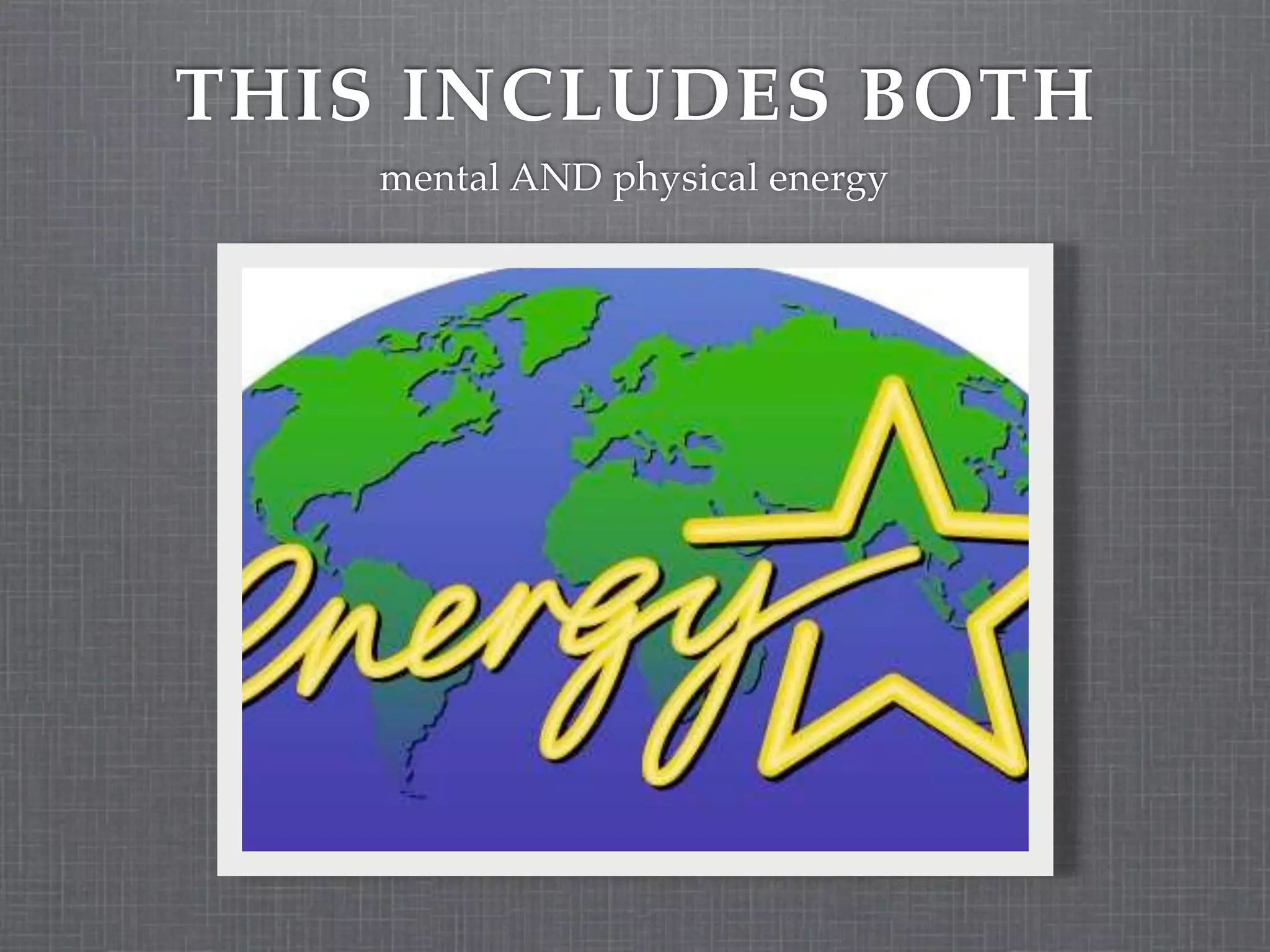 THIS INCLUDES BOTH
    mental AND physical energy
 