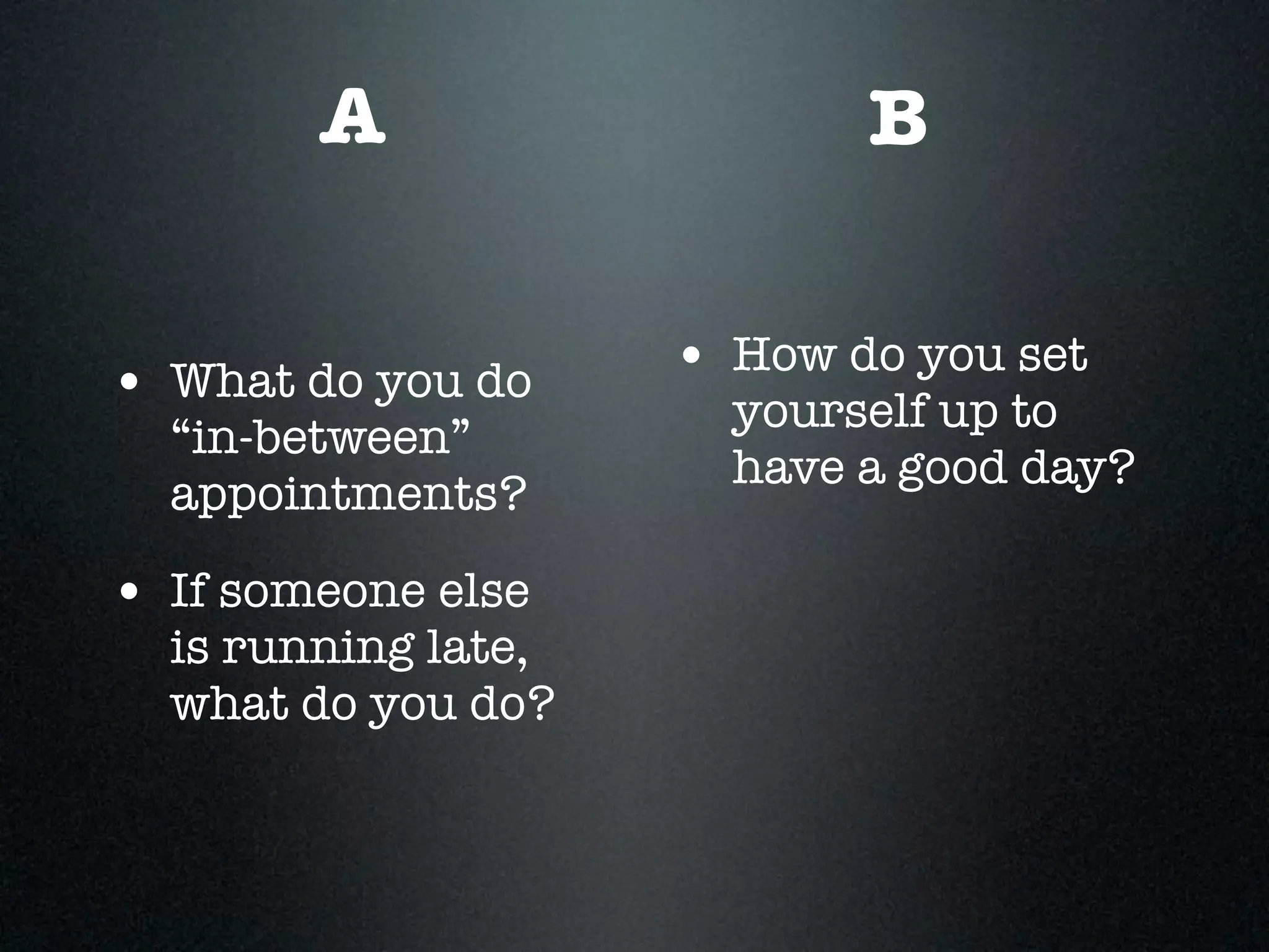 A                   B


• What do you do     • How do you set
                       yourself up to
  “in-between”
                       have a good day?
  appointments?

• If someone else
  is running late,
  what do you do?
 