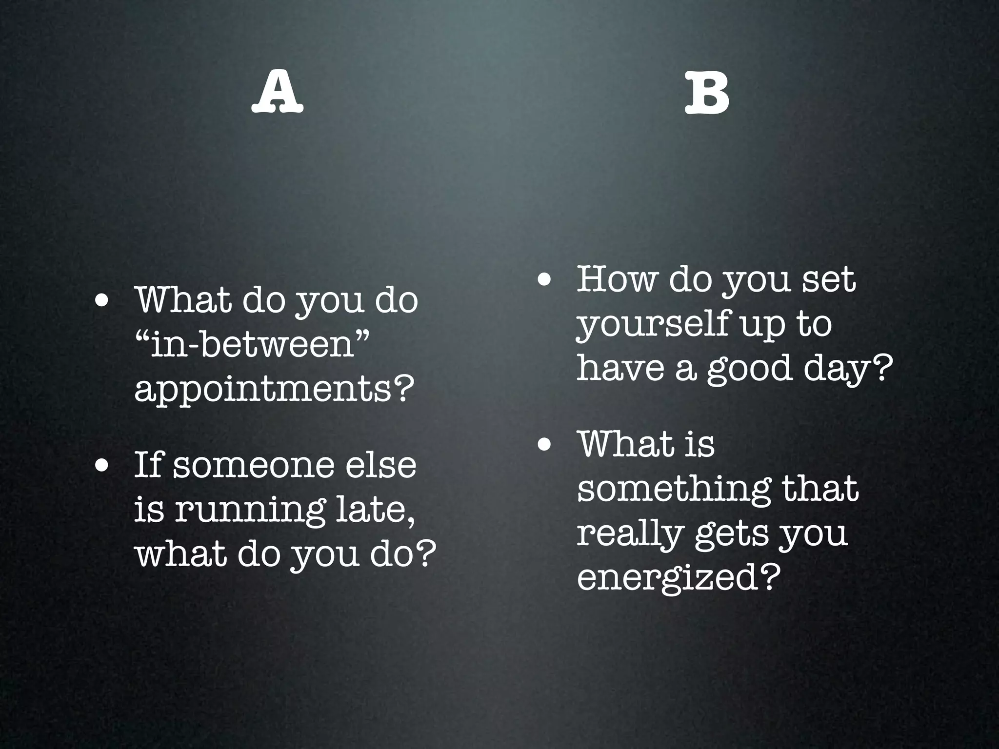 A                   B


• What do you do     • How do you set
                       yourself up to
  “in-between”
                       have a good day?
  appointments?

• If someone else    • What is
                       something that
  is running late,
                       really gets you
  what do you do?
                       energized?
 