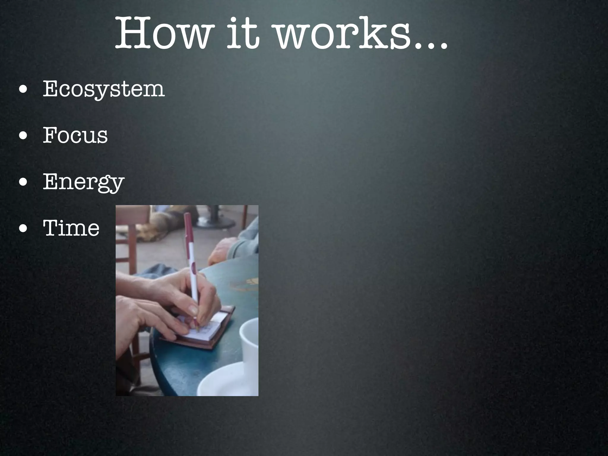 How it works...
• Ecosystem
• Focus
• Energy
• Time
 