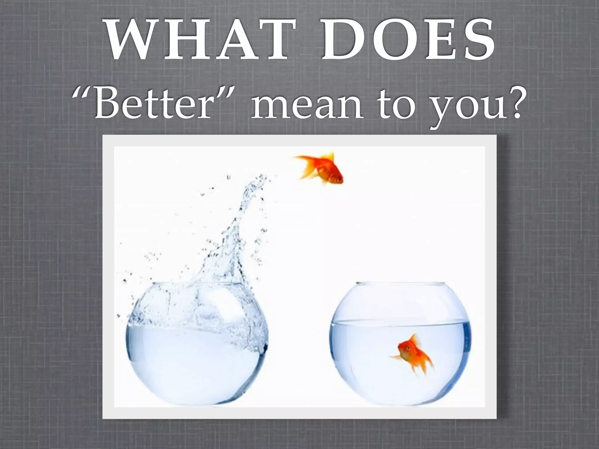 WHAT DOES
“Better” mean to you?
 