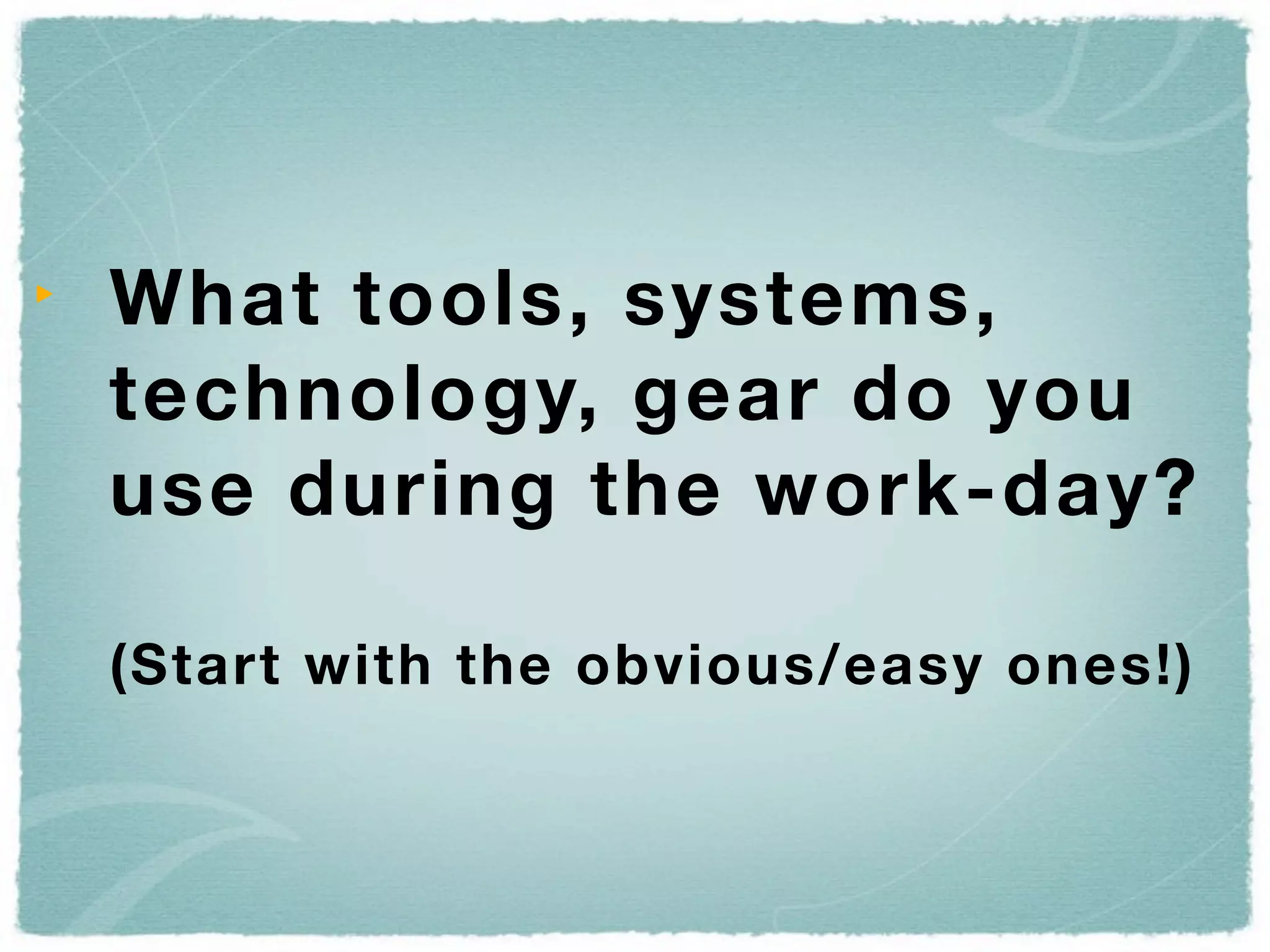 What tools, systems,
technology, gear do you
use during the work-day?

(Start with the obvious/easy ones!)
 
