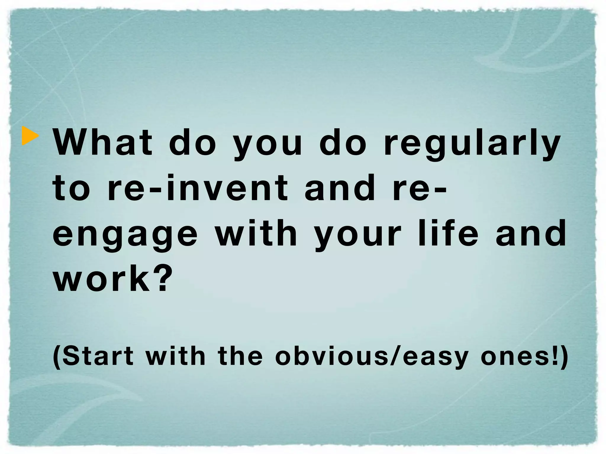 What do you do regularly
to re-invent and re-
engage with your life and
work?

(Start with the obvious/easy ones!)
 
