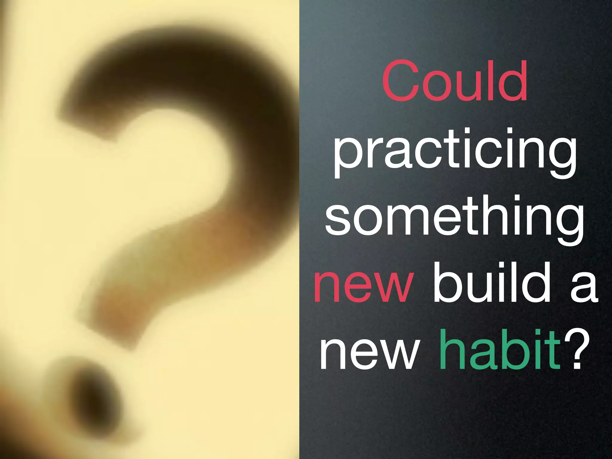 Could
 practicing
something
new build a
new habit?
 
