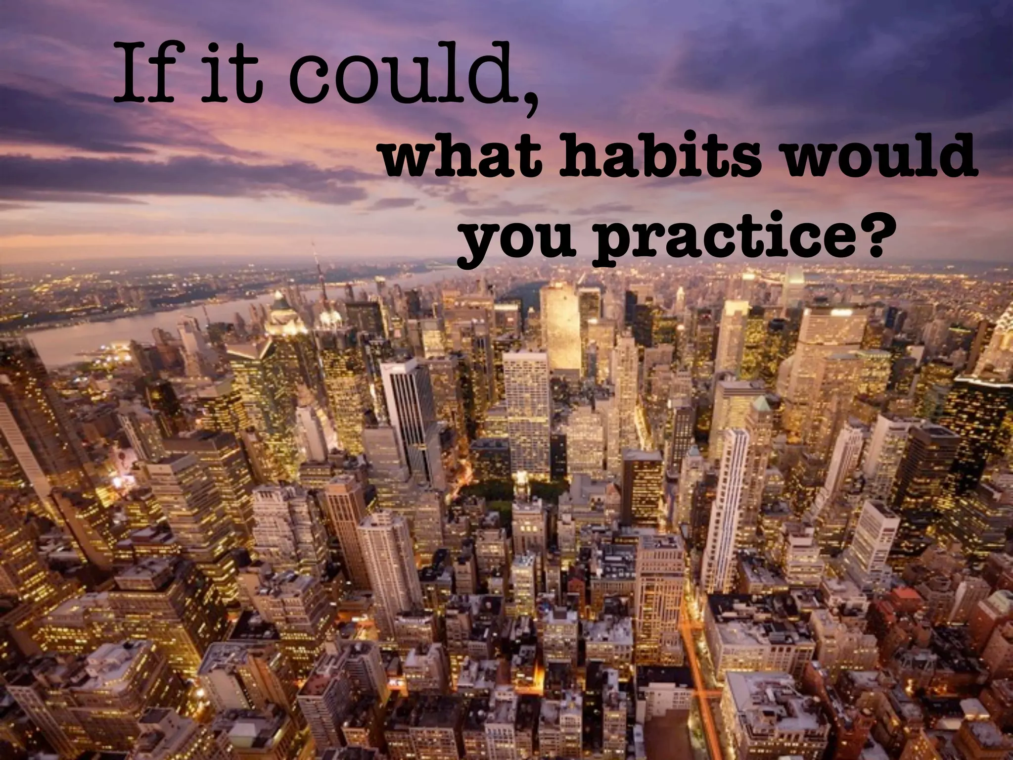 If it could,
       what habits would
         you practice?
 