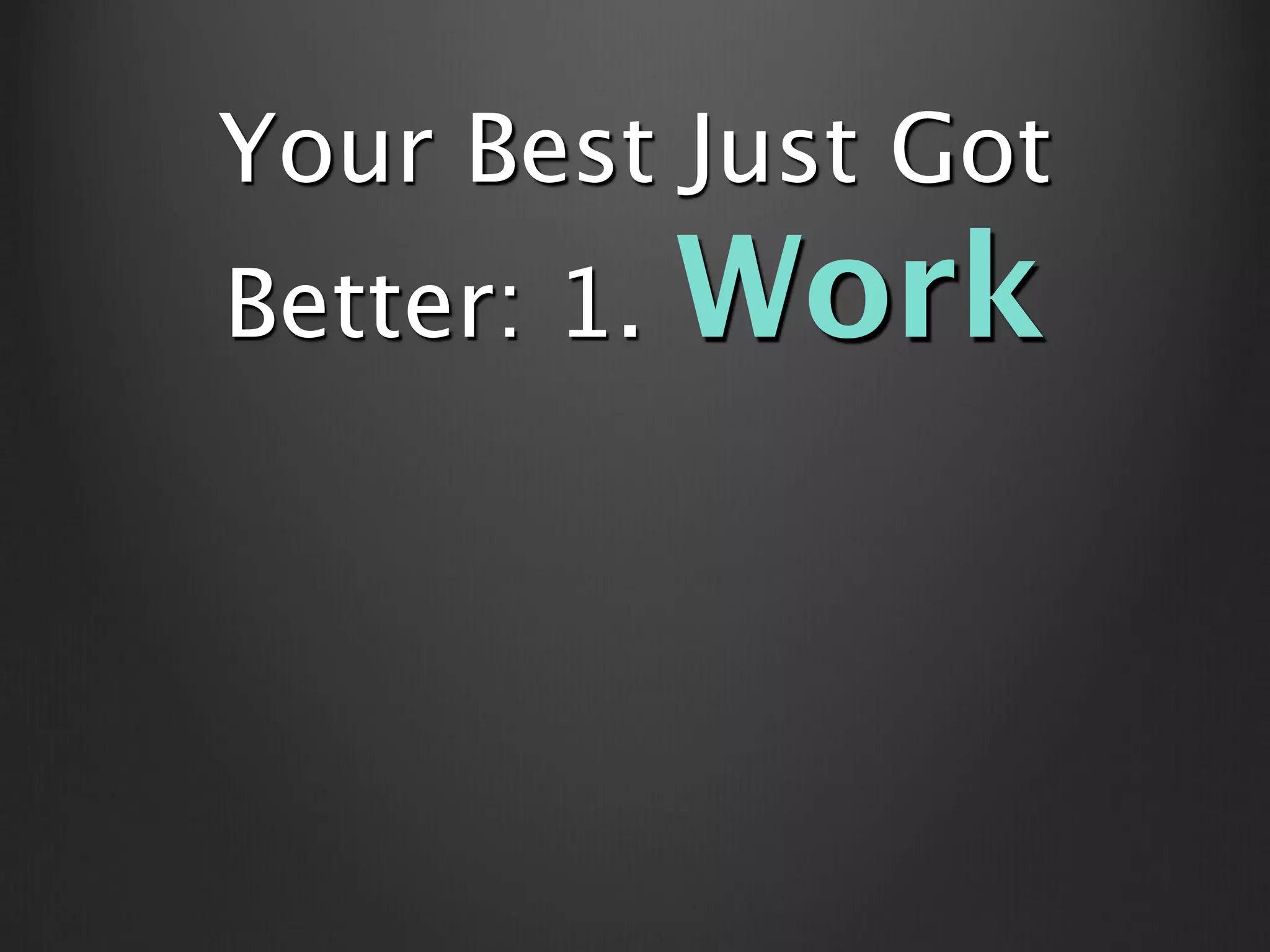 Your Best Just Got
Better: 1.   Work
 