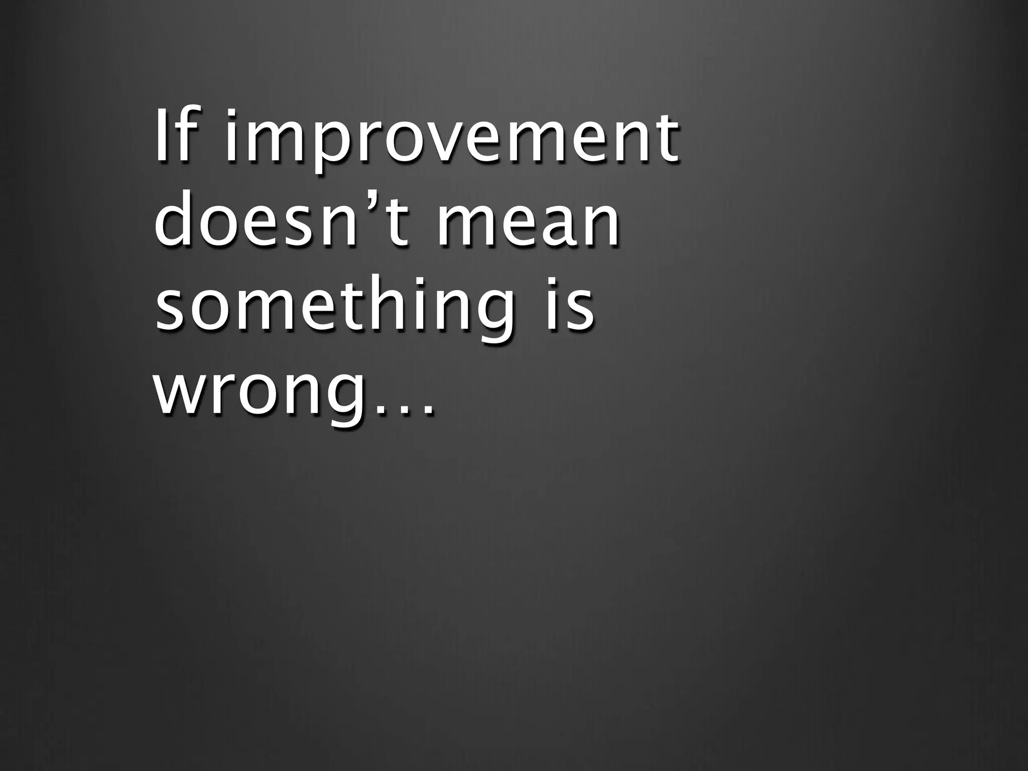 If improvement
doesn’t mean
something is
wrong…
 
