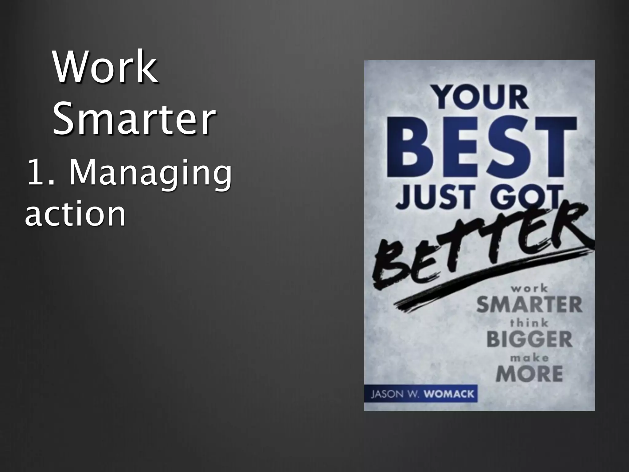 Work
 Smarter
1. Managing
action
 
