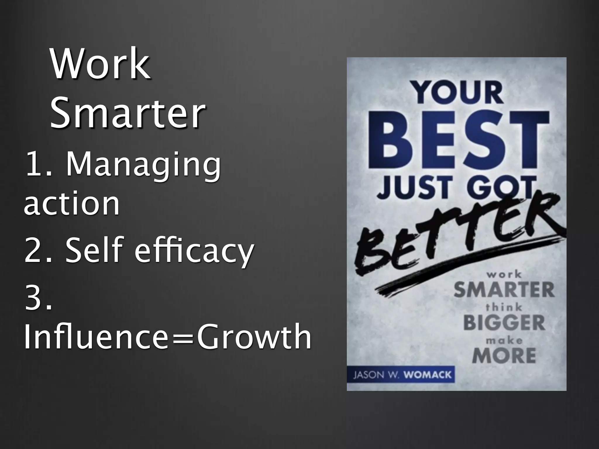 Work
 Smarter
1. Managing
action
2. Self efficacy
3.
Inﬂuence=Growth
 