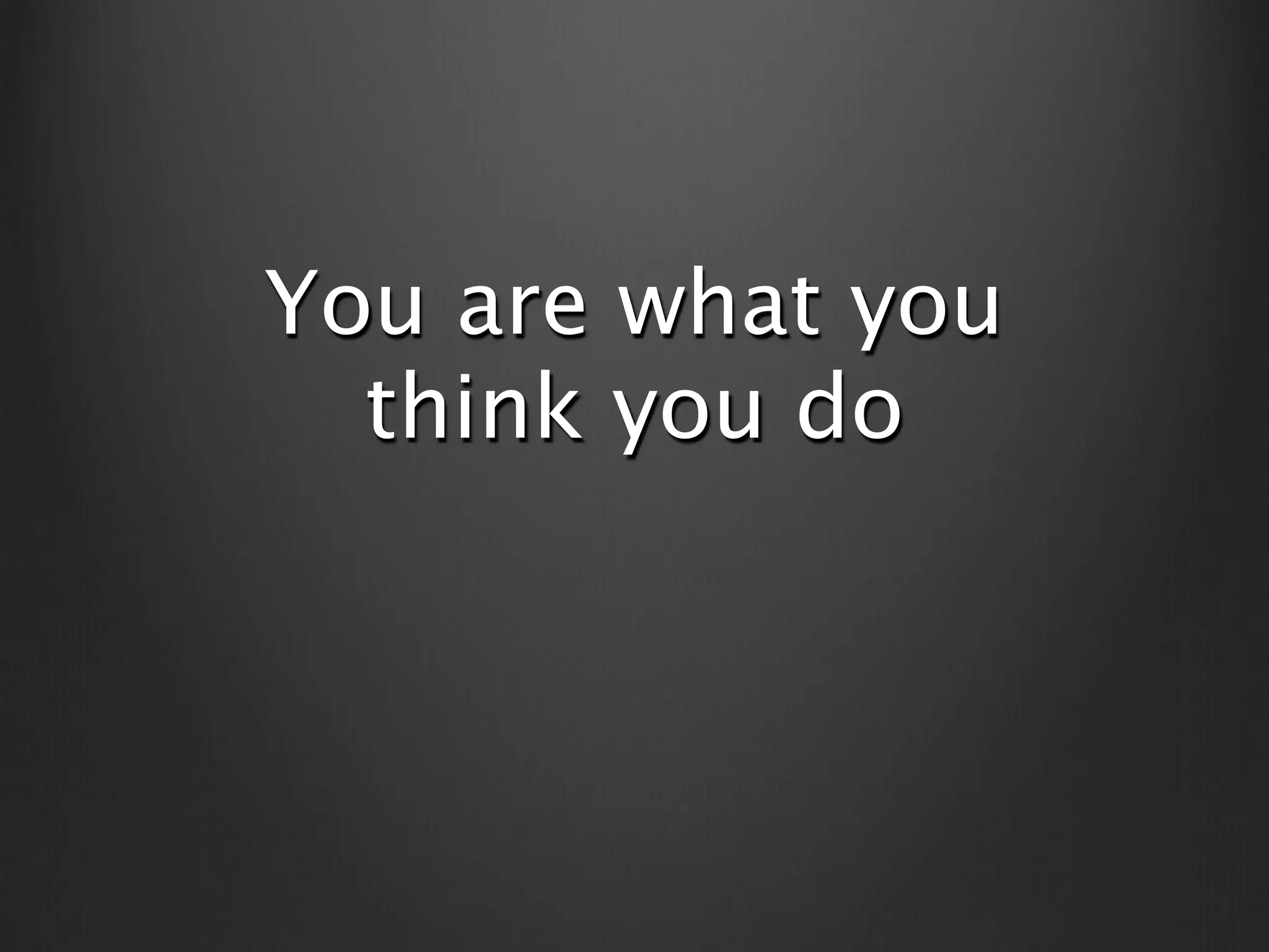 You are what you
  think you do
 