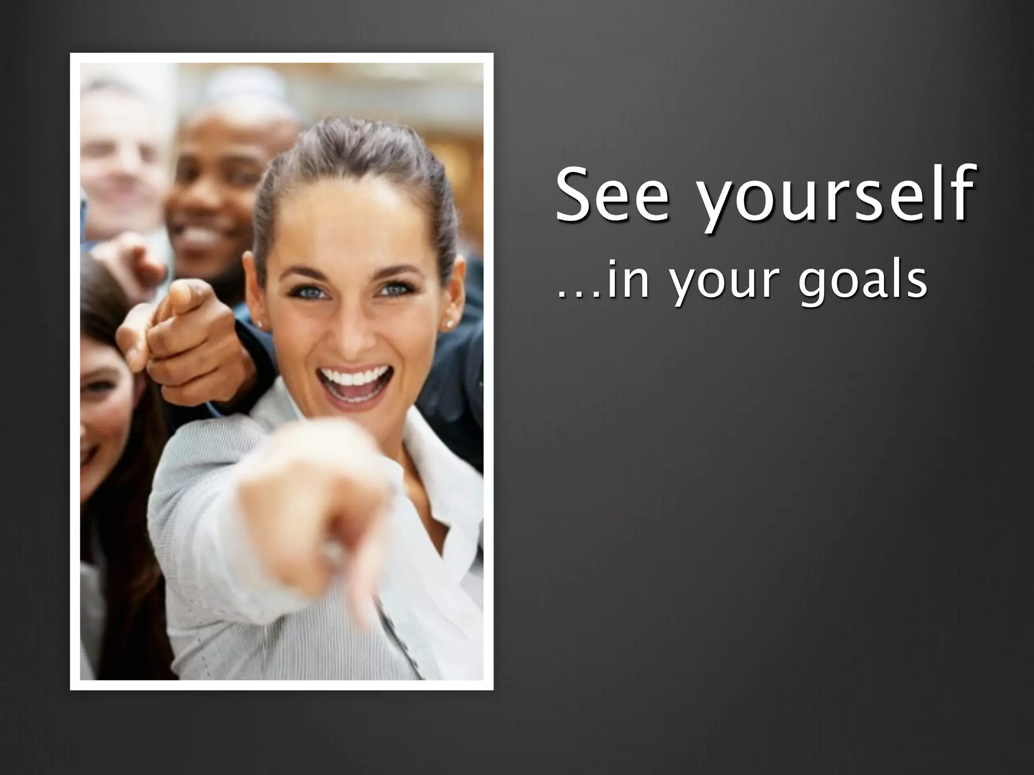 See yourself
…in your goals
 