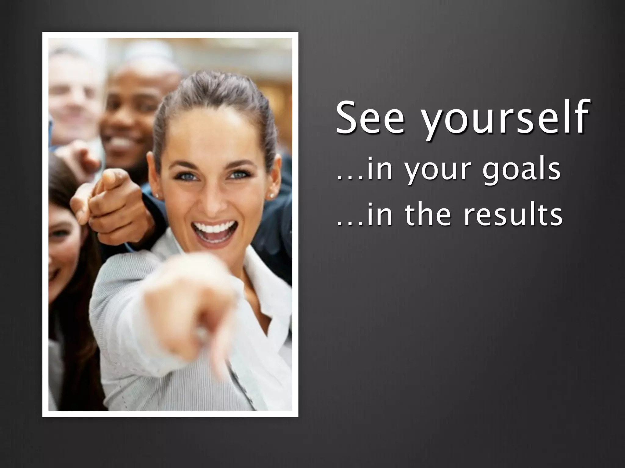 See yourself
…in your goals
…in the results
 