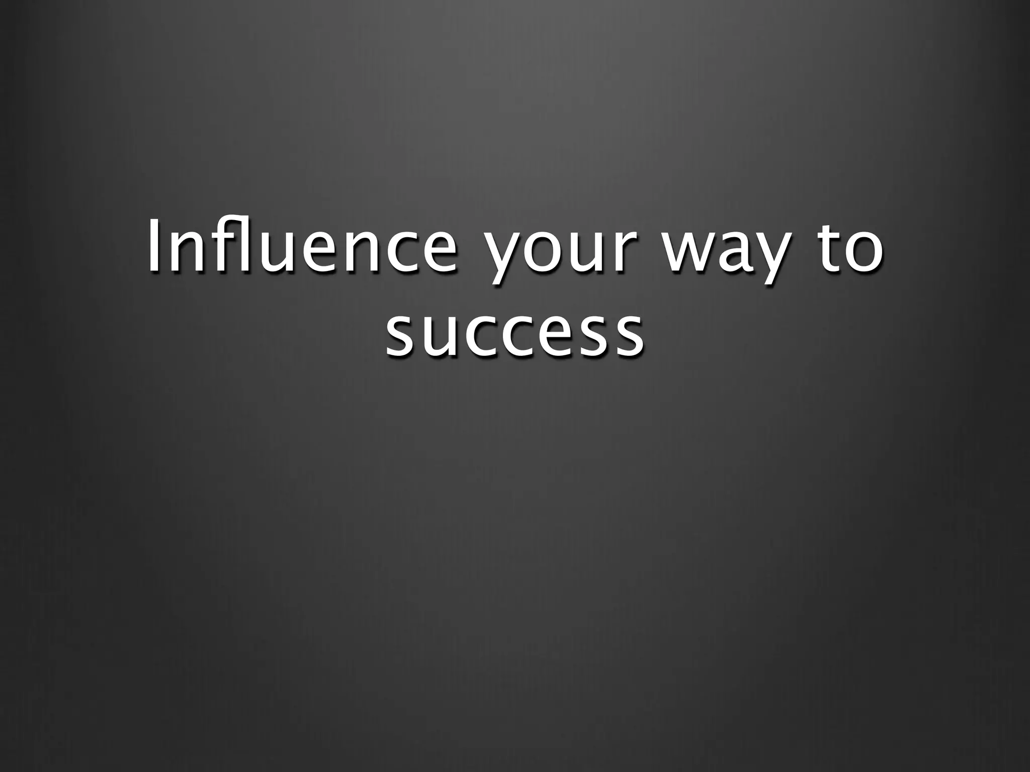 Inﬂuence your way to
      success
 