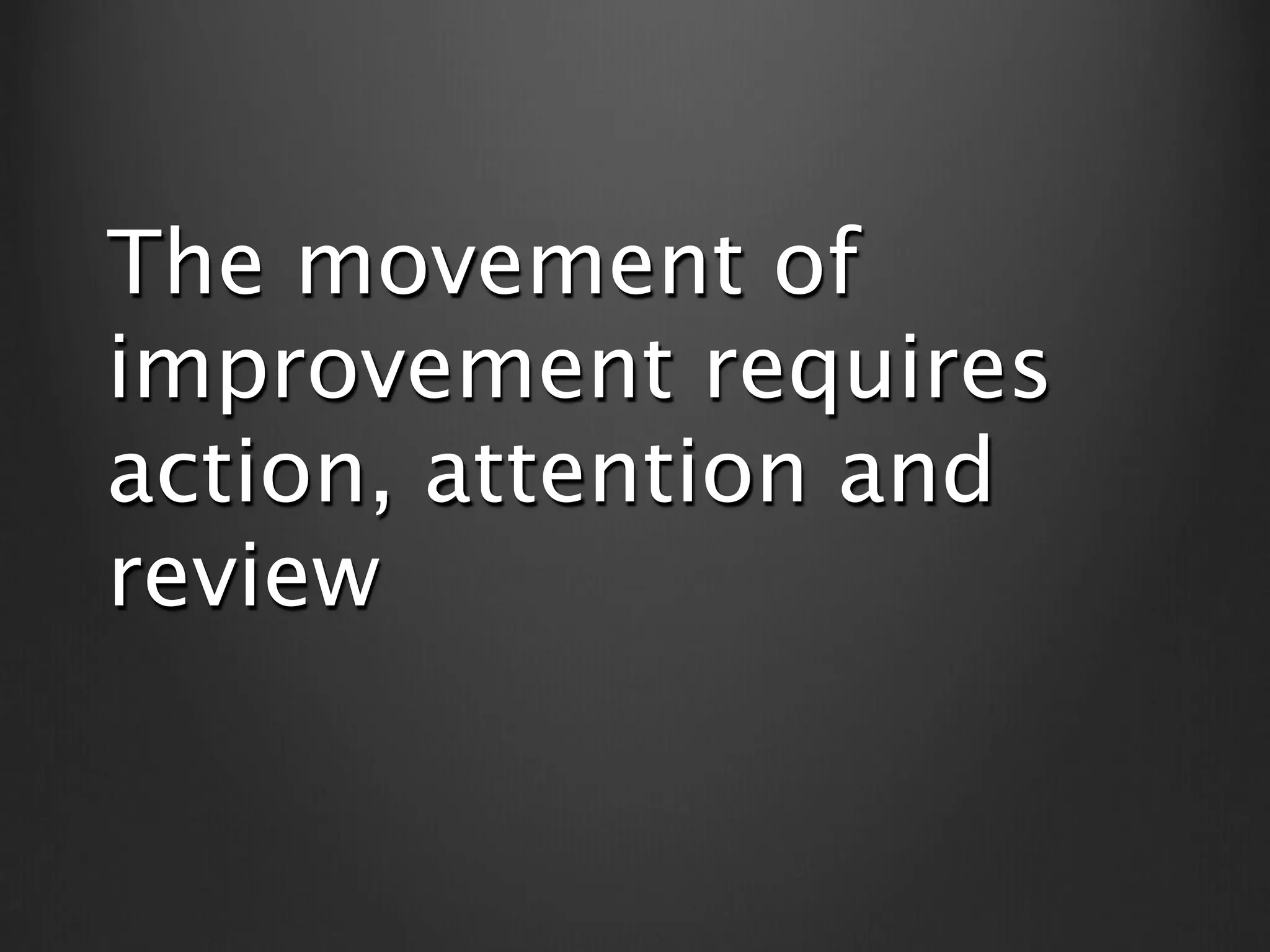 The movement of
improvement requires
action, attention and
review
 