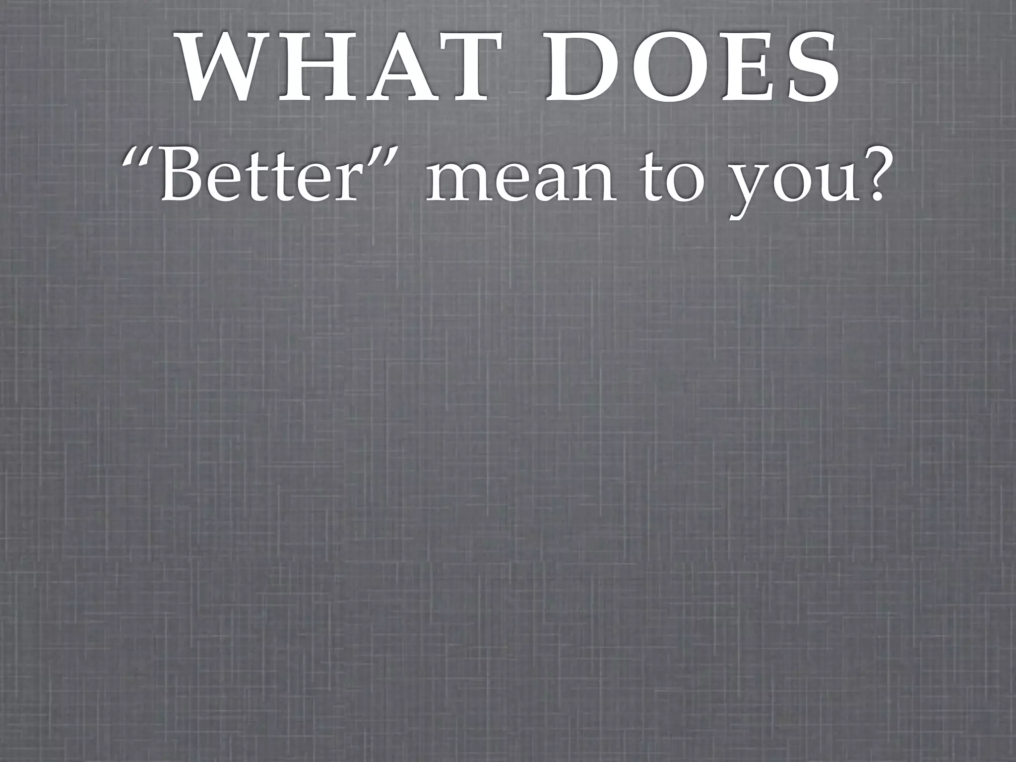 WHAT DOES
“Better” mean to you?
 