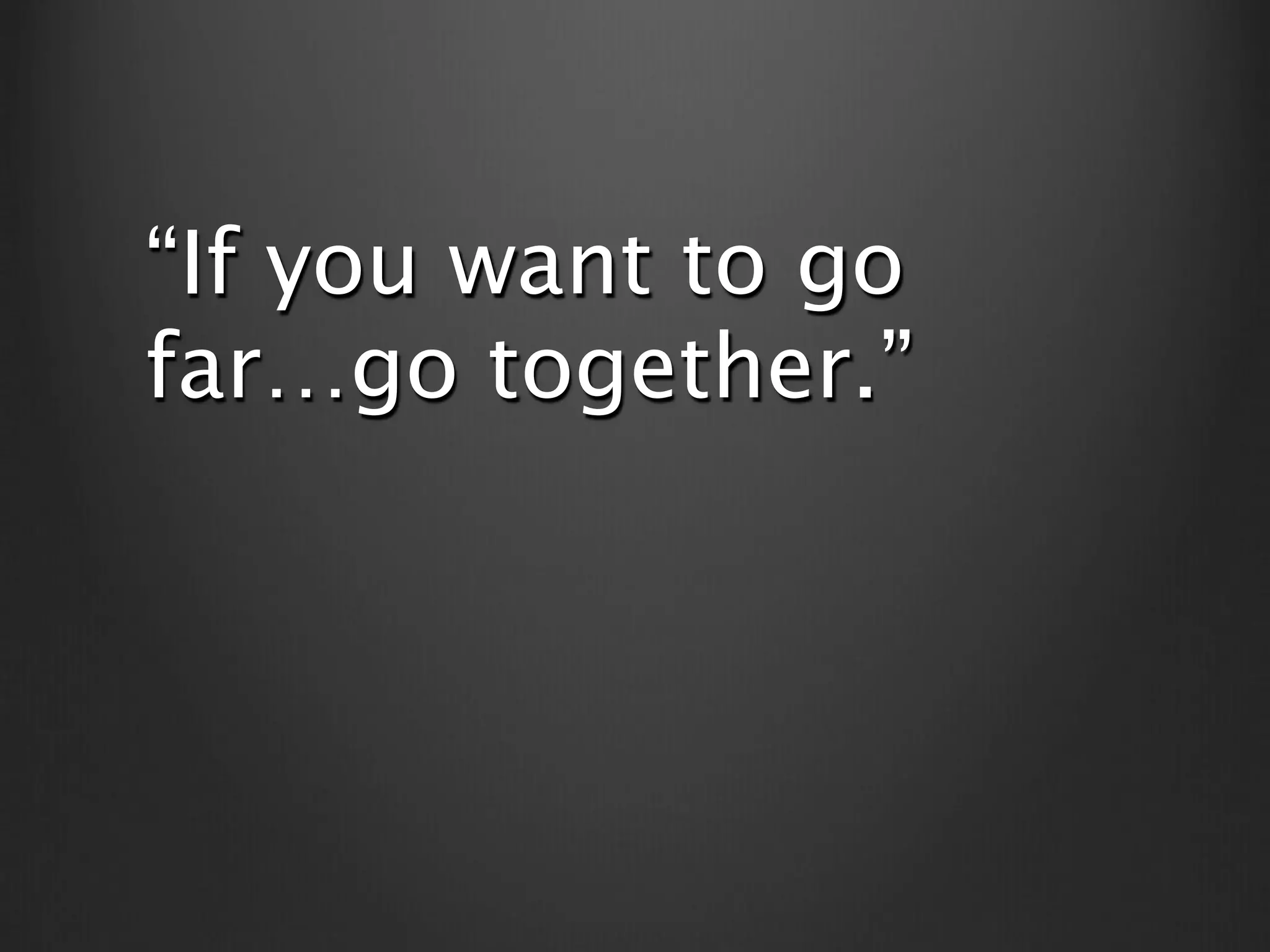 “If you want to go
far…go together.”
 