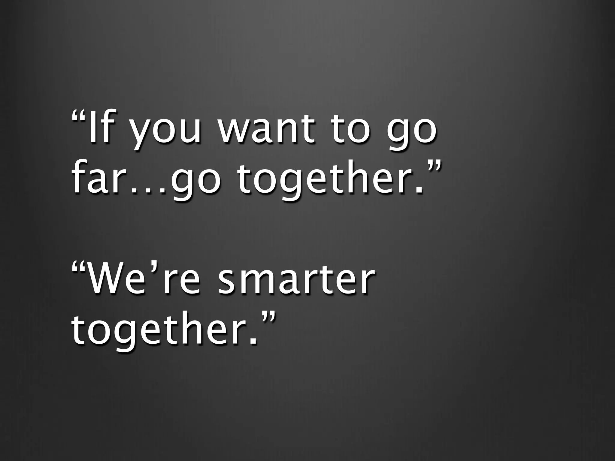 “If you want to go
far…go together.”

“We’re smarter
together.”
 
