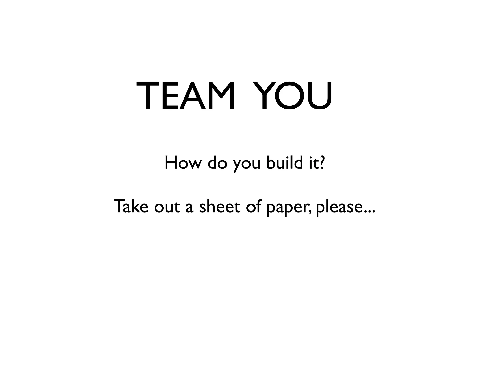 TEAM YOU
      How do you build it?

Take out a sheet of paper, please...
 