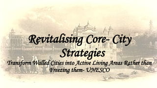 Revitalising Core- City
Strategies
Transform Walled Cities into Active Living Areas Rather than
Freezing them- UNESCO
 