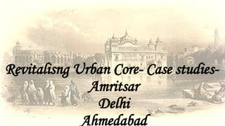 Revitalisng Urban Core- Case studies-
Amritsar
Delhi
Ahmedabad
 