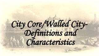 City Core/Walled City-
Definitions and
Characteristics
.
 