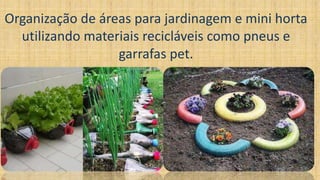 Organização de áreas para jardinagem e mini horta
utilizando materiais recicláveis como pneus e
garrafas pet.
 