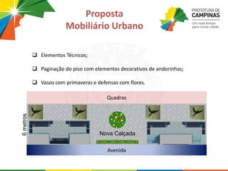  Elementos Técnicos;
 Paginação do piso com elementos decorativos de andorinhas;
 Vasos com primaveras e defensas com flores.
Quadras
Avenida
Nova Calçada
6metros
Proposta
Mobiliário Urbano
 