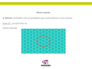 Novos Layouts
6. Ofertas: chamadas com as facilidades que a rede oferece a seus clientes.
Super 10 - Locução Pedro Ivo
Assista o vídeo aqui
 