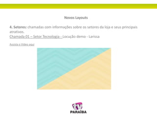 Novos Layouts
4. Setores: chamadas com informações sobre os setores da loja e seus principais
atrativos.
Chamada 01 – Setor Tecnologia - Locução demo - Larissa
Assista o Vídeo aqui
 