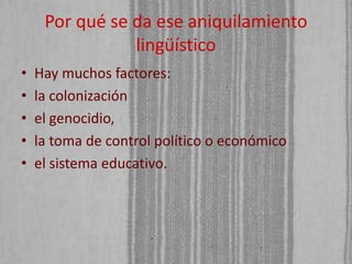 Por qué se da ese aniquilamiento
lingüístico
•
•
•
•
•

Hay muchos factores:
la colonización
el genocidio,
la toma de control político o económico
el sistema educativo.

 