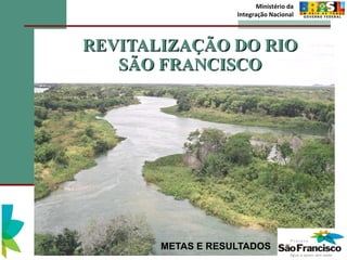 REVITALIZAÇÃO DO RIO SÃO FRANCISCO METAS E RESULTADOS Ministério da Integração Nacional 
