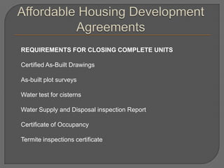 REQUIREMENTS FOR CLOSING COMPLETE UNITS

Certified As-Built Drawings

As-built plot surveys

Water test for cisterns

Water Supply and Disposal inspection Report

Certificate of Occupancy

Termite inspections certificate
 