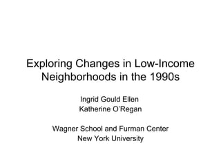 Exploring Changes in Low-Income Neighborhoods in the 1990s Ingrid Gould Ellen  Katherine O’Regan Wagner School and Furman Center New York University 