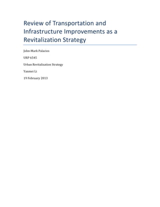 Review of Transportation and
Infrastructure Improvements as a
Revitalization Strategy
John-Mark Palacios
URP 6545
Urban Revitalization Strategy
Yanmei Li
19 February 2013
 