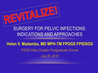 Helen V. Madamba, MD MPH-TM FPOGS FPIDSOG
POGS Cebu Chapter Postgraduate Course
July 26, 2018
SURGERY FOR PELVIC INFECTIONS:
INDICATIONS AND APPROACHES
 