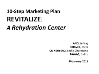 10-Step Marketing Plan
REVITALIZE:
A Rehydration Center
ANG, Jeffray
CHAVEZ, Jover
CO KEHYENG, Leslie Charmaine
PAAYAS, Judith
10 January 2011
 