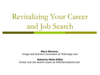 Revitalizing Your Career
and Job Search
Mara Marrero,
Image and Nutrition Consultant at YOSimage.com
Katarina Holm-DiDio
Career and Job Search Coach at KHDinternational.com
 
