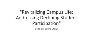 "Revitalizing Campus Life:
Addressing Declining Student
Participation"
Done by : Basma Eltawil
 